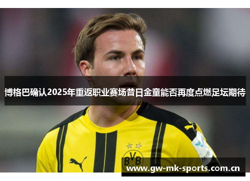 博格巴确认2025年重返职业赛场昔日金童能否再度点燃足坛期待